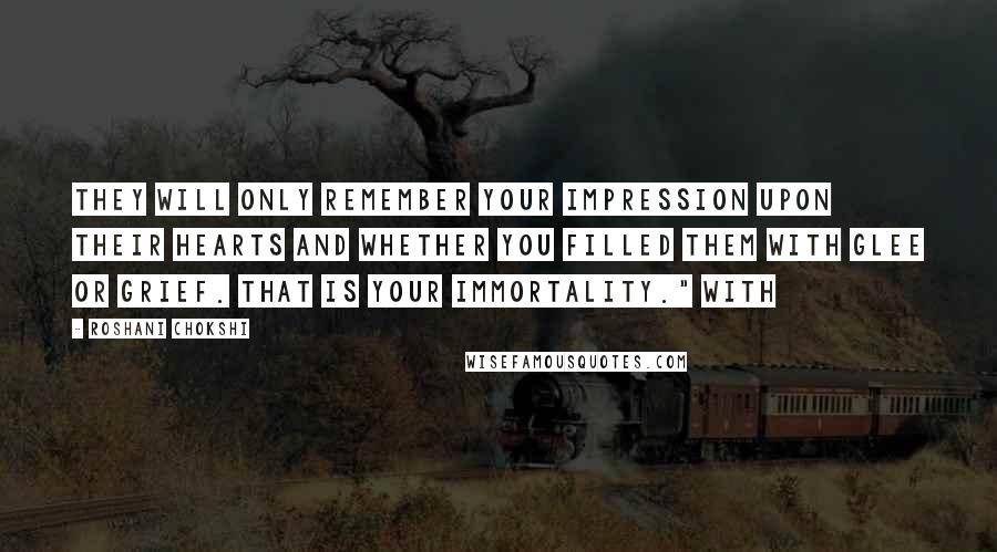 Roshani Chokshi Quotes: They will only remember your impression upon their hearts and whether you filled them with glee or grief. That is your immortality." With