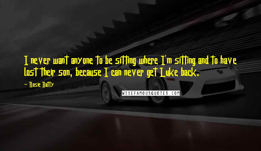 Rosie Batty Quotes: I never want anyone to be sitting where I'm sitting and to have lost their son, because I can never get Luke back.