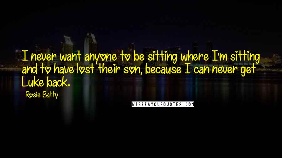 Rosie Batty Quotes: I never want anyone to be sitting where I'm sitting and to have lost their son, because I can never get Luke back.