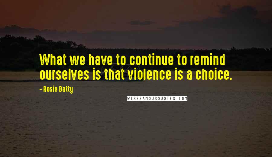 Rosie Batty Quotes: What we have to continue to remind ourselves is that violence is a choice.