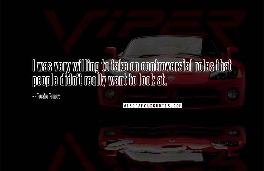 Rosie Perez Quotes: I was very willing to take on controversial roles that people didn't really want to look at.