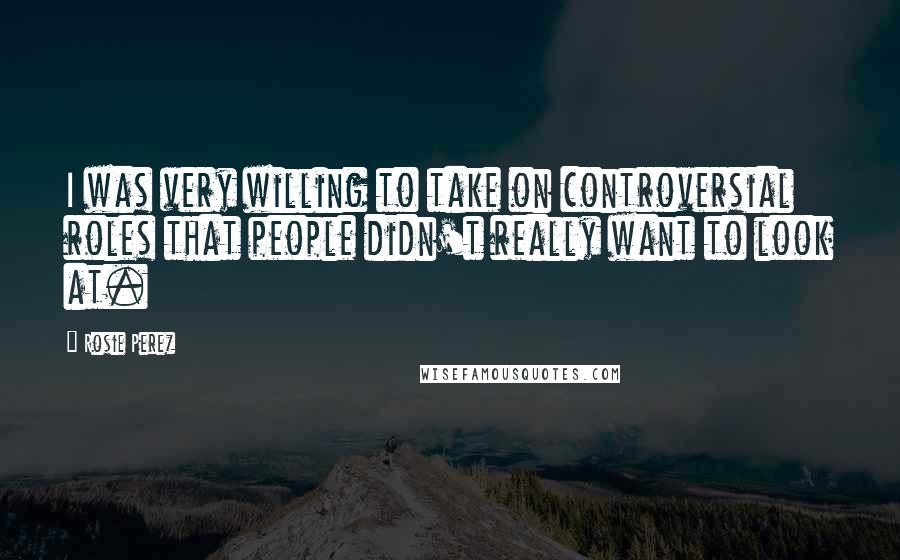 Rosie Perez Quotes: I was very willing to take on controversial roles that people didn't really want to look at.