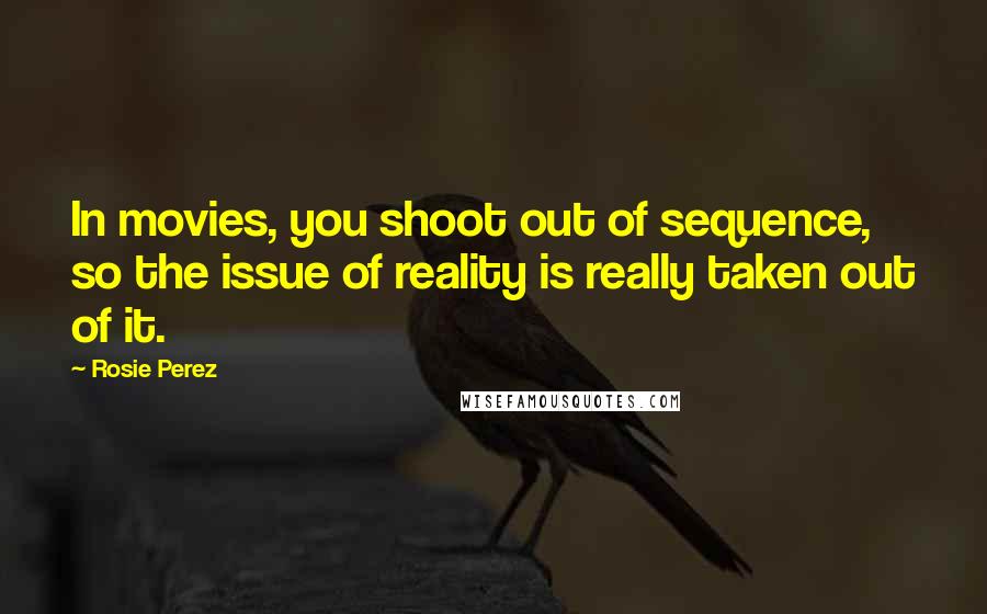 Rosie Perez Quotes: In movies, you shoot out of sequence, so the issue of reality is really taken out of it.