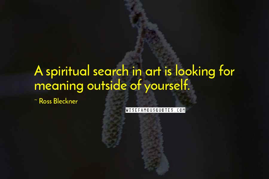 Ross Bleckner Quotes: A spiritual search in art is looking for meaning outside of yourself.