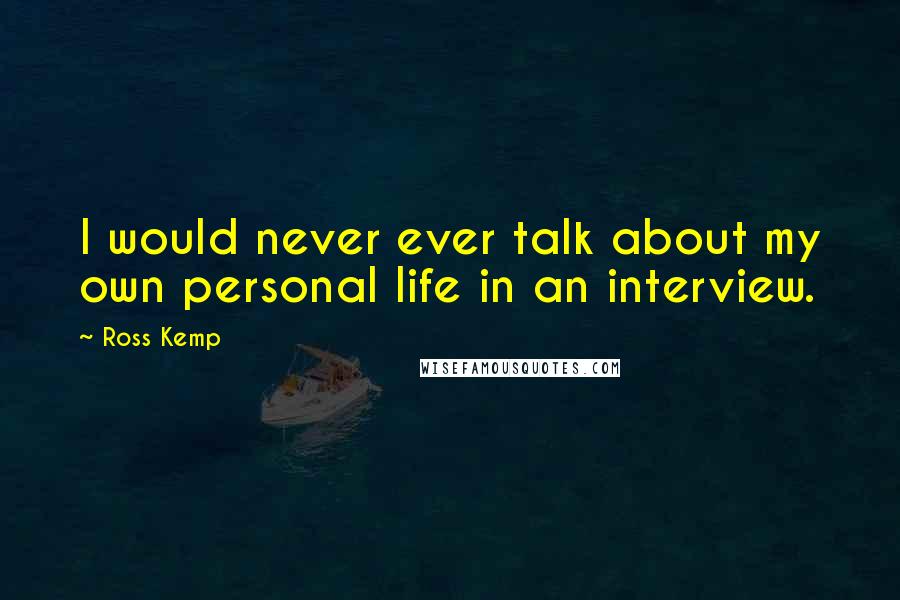 Ross Kemp Quotes: I would never ever talk about my own personal life in an interview.