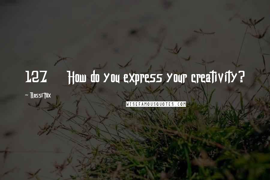 Rossi Fox Quotes: 127     How do you express your creativity?