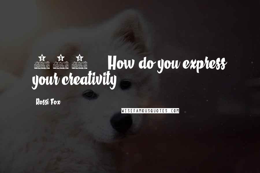 Rossi Fox Quotes: 127     How do you express your creativity?