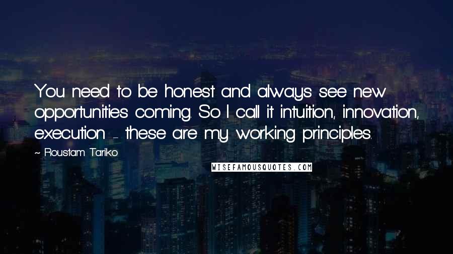 Roustam Tariko Quotes: You need to be honest and always see new opportunities coming. So I call it intuition, innovation, execution - these are my working principles.