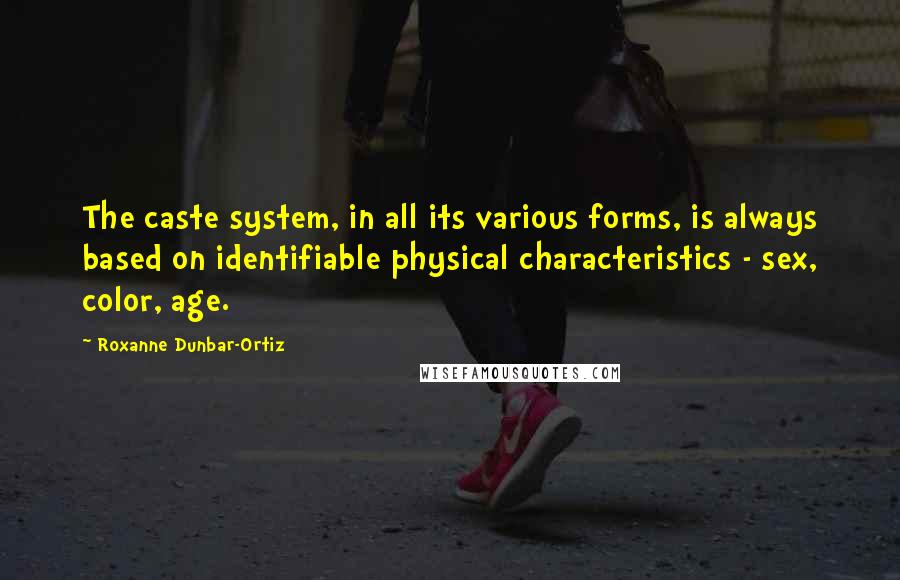 Roxanne Dunbar-Ortiz Quotes: The caste system, in all its various forms, is always based on identifiable physical characteristics - sex, color, age.