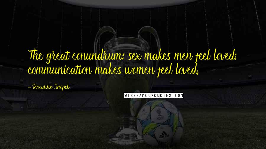 Roxanne Snopek Quotes: The great conundrum: sex makes men feel loved; communication makes women feel loved.