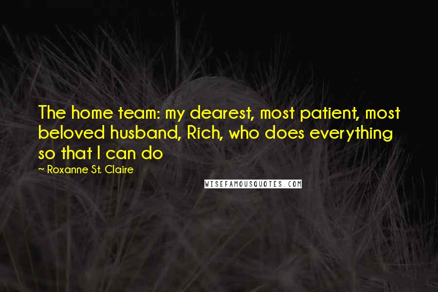 Roxanne St. Claire Quotes: The home team: my dearest, most patient, most beloved husband, Rich, who does everything so that I can do