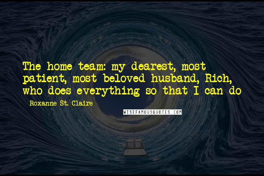 Roxanne St. Claire Quotes: The home team: my dearest, most patient, most beloved husband, Rich, who does everything so that I can do