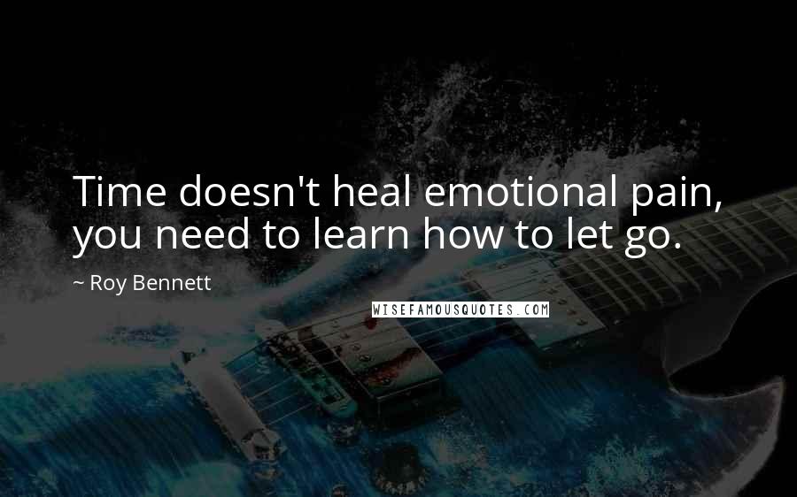 Roy Bennett Quotes: Time doesn't heal emotional pain, you need to learn how to let go.