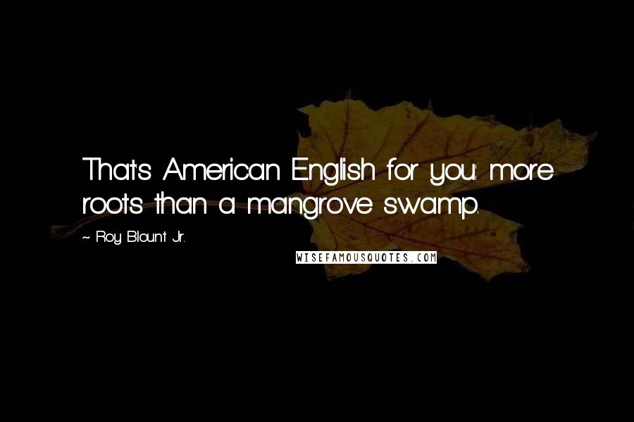 Roy Blount Jr. Quotes: That's American English for you: more roots than a mangrove swamp.