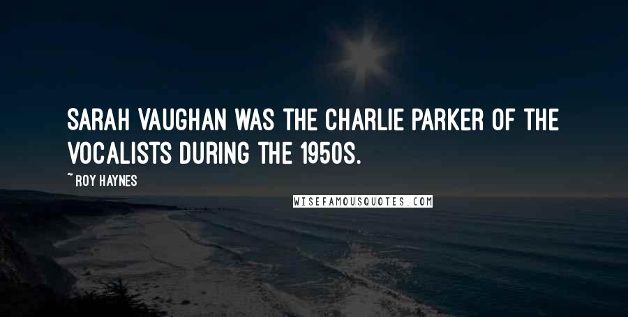 Roy Haynes Quotes: Sarah Vaughan was the Charlie Parker of the vocalists during the 1950s.