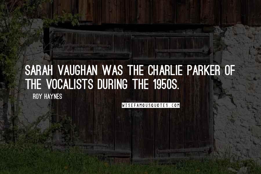 Roy Haynes Quotes: Sarah Vaughan was the Charlie Parker of the vocalists during the 1950s.