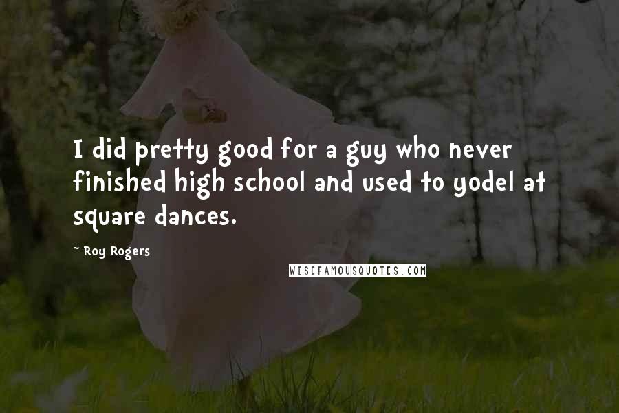 Roy Rogers Quotes: I did pretty good for a guy who never finished high school and used to yodel at square dances.