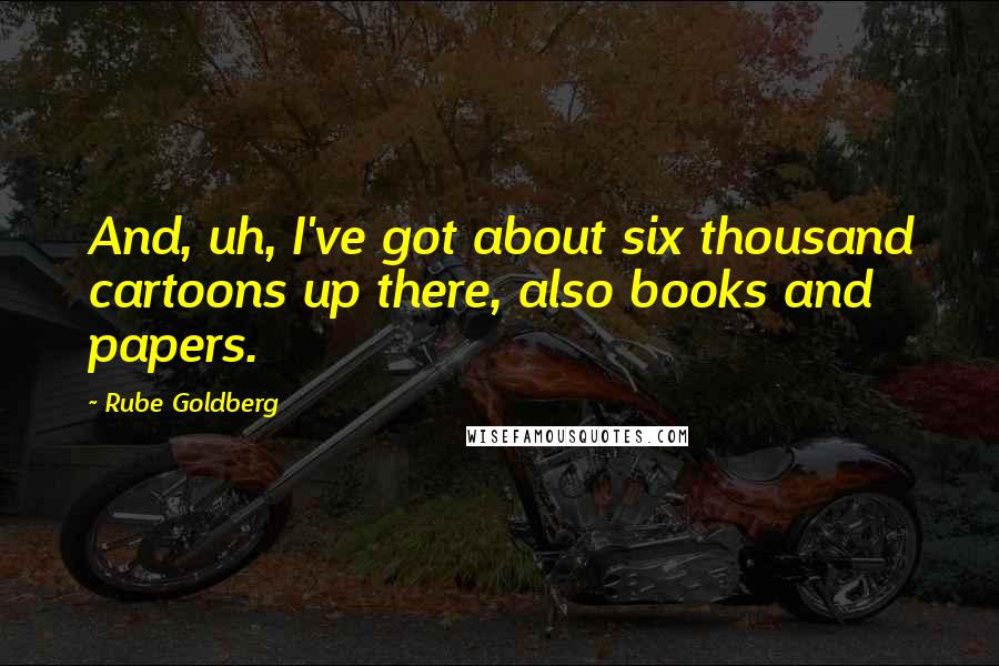 Rube Goldberg Quotes: And, uh, I've got about six thousand cartoons up there, also books and papers.