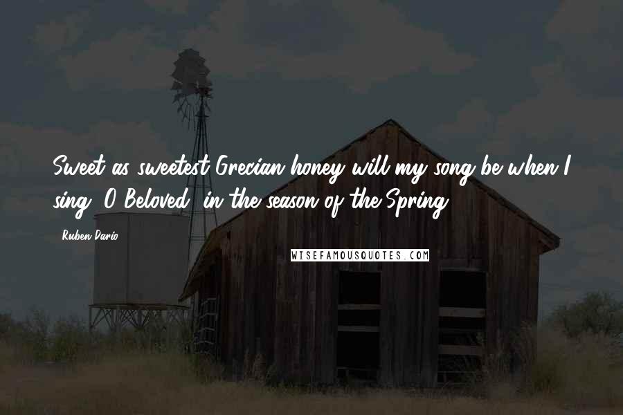 Ruben Dario Quotes: Sweet as sweetest Grecian honey will my song be when I sing, O Beloved, in the season of the Spring!