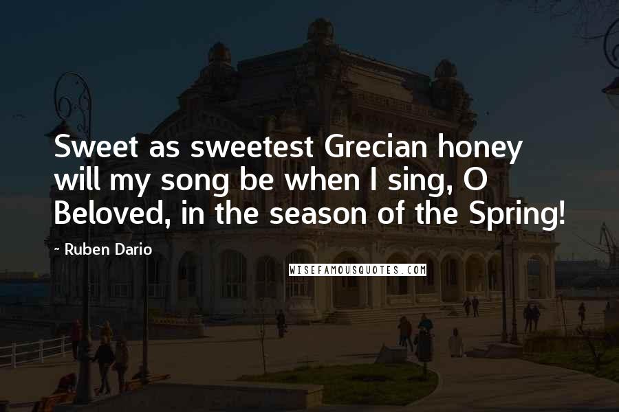 Ruben Dario Quotes: Sweet as sweetest Grecian honey will my song be when I sing, O Beloved, in the season of the Spring!