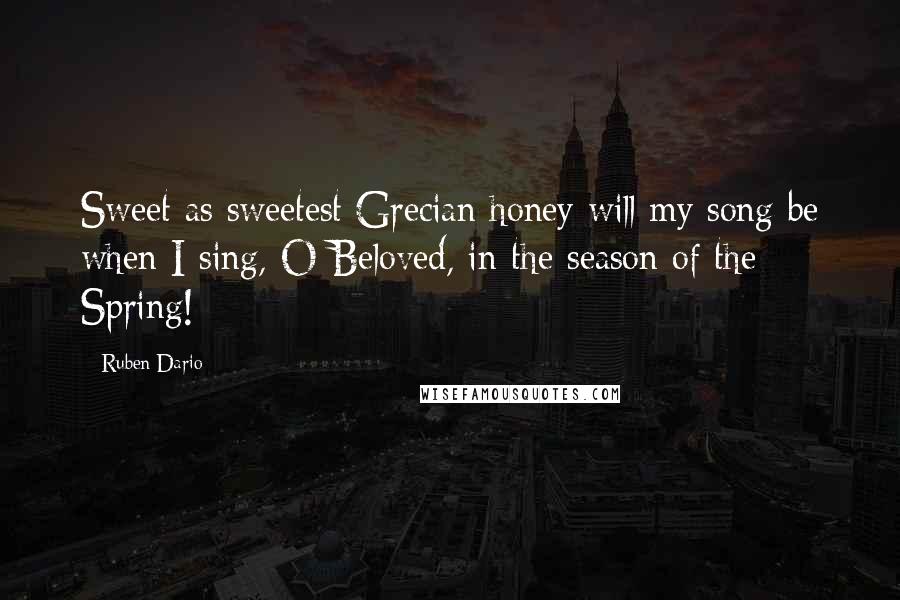 Ruben Dario Quotes: Sweet as sweetest Grecian honey will my song be when I sing, O Beloved, in the season of the Spring!