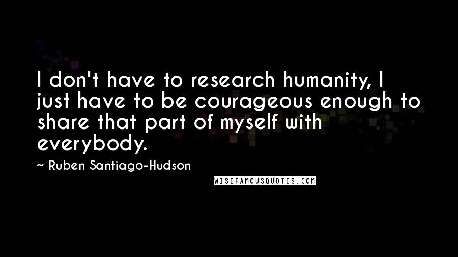 Ruben Santiago-Hudson Quotes: I don't have to research humanity, I just have to be courageous enough to share that part of myself with everybody.