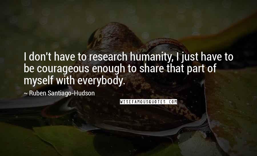 Ruben Santiago-Hudson Quotes: I don't have to research humanity, I just have to be courageous enough to share that part of myself with everybody.