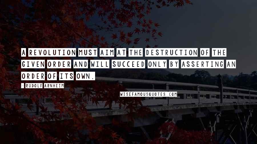 Rudolf Arnheim Quotes: A revolution must aim at the destruction of the given order and will succeed only by asserting an order of its own.