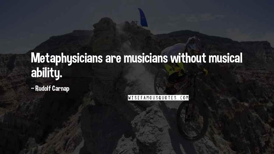 Rudolf Carnap Quotes: Metaphysicians are musicians without musical ability.