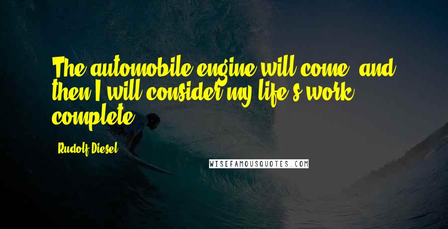 Rudolf Diesel Quotes: The automobile engine will come, and then I will consider my life's work complete.