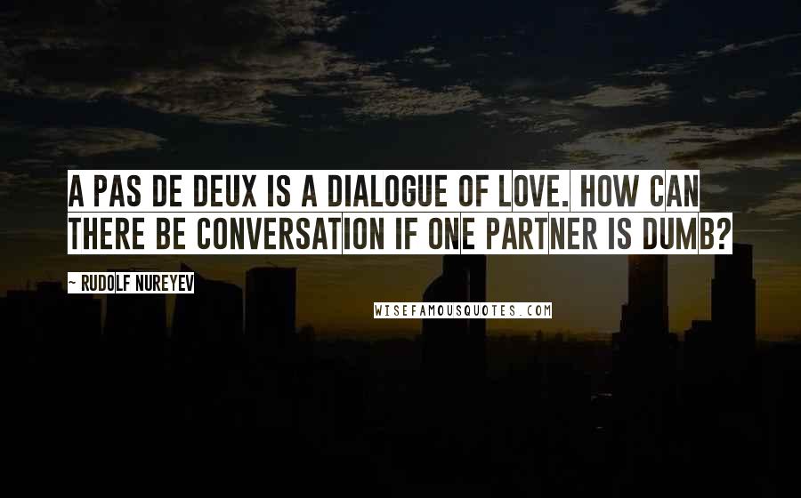 Rudolf Nureyev Quotes: A pas de deux is a dialogue of love. How can there be conversation if one partner is dumb?