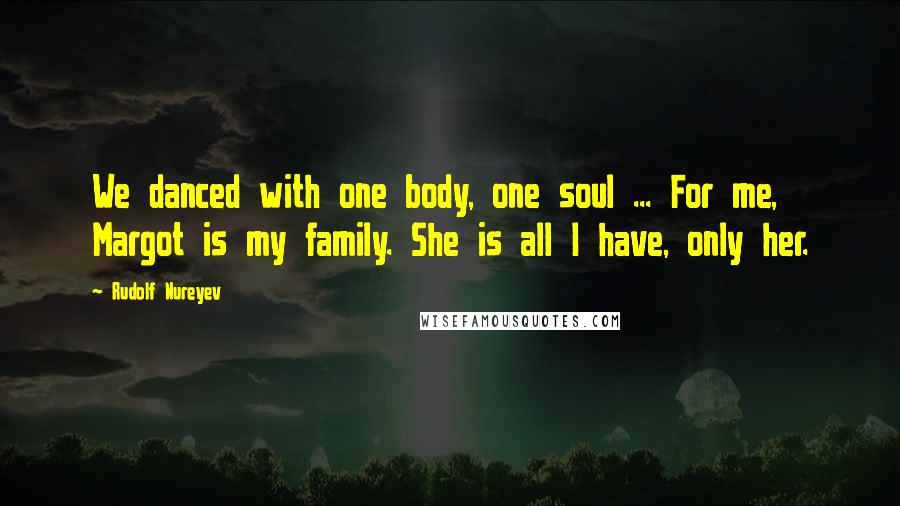 Rudolf Nureyev Quotes: We danced with one body, one soul ... For me, Margot is my family. She is all I have, only her.