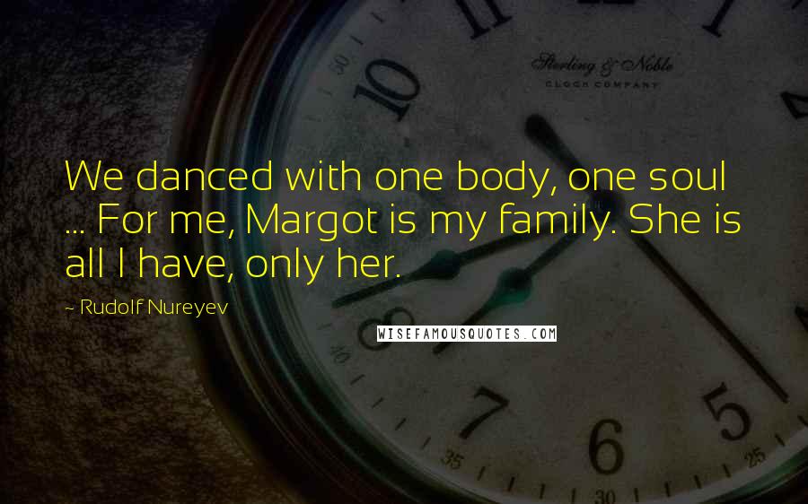 Rudolf Nureyev Quotes: We danced with one body, one soul ... For me, Margot is my family. She is all I have, only her.