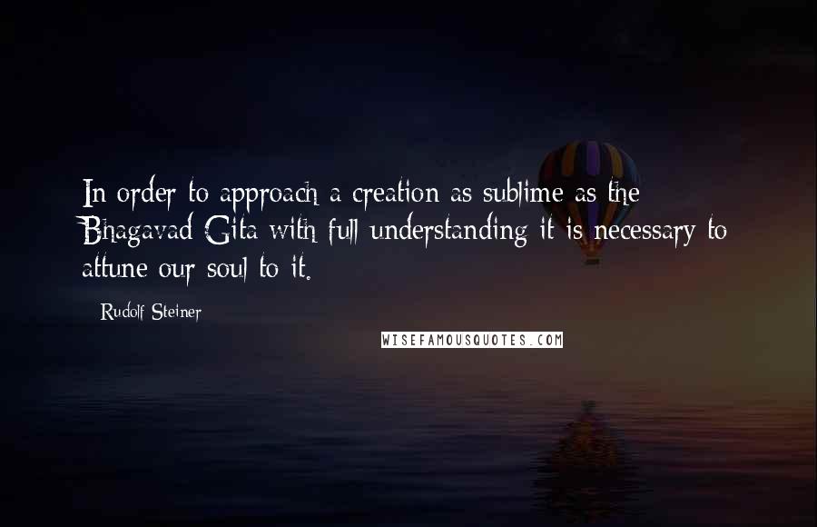 Rudolf Steiner Quotes: In order to approach a creation as sublime as the Bhagavad-Gita with full understanding it is necessary to attune our soul to it.