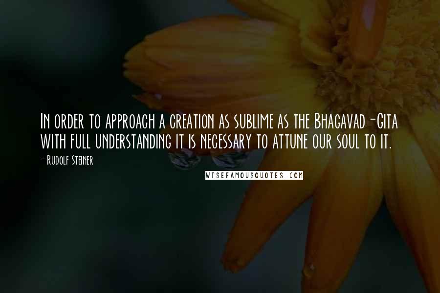 Rudolf Steiner Quotes: In order to approach a creation as sublime as the Bhagavad-Gita with full understanding it is necessary to attune our soul to it.