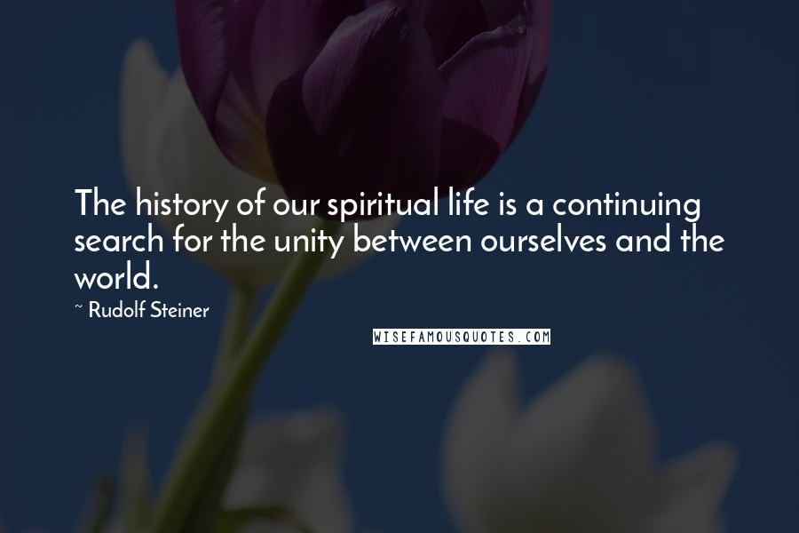 Rudolf Steiner Quotes: The history of our spiritual life is a continuing search for the unity between ourselves and the world.