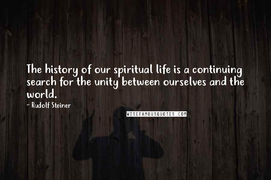 Rudolf Steiner Quotes: The history of our spiritual life is a continuing search for the unity between ourselves and the world.