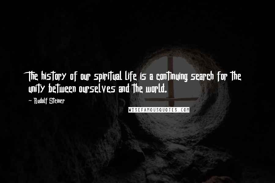 Rudolf Steiner Quotes: The history of our spiritual life is a continuing search for the unity between ourselves and the world.