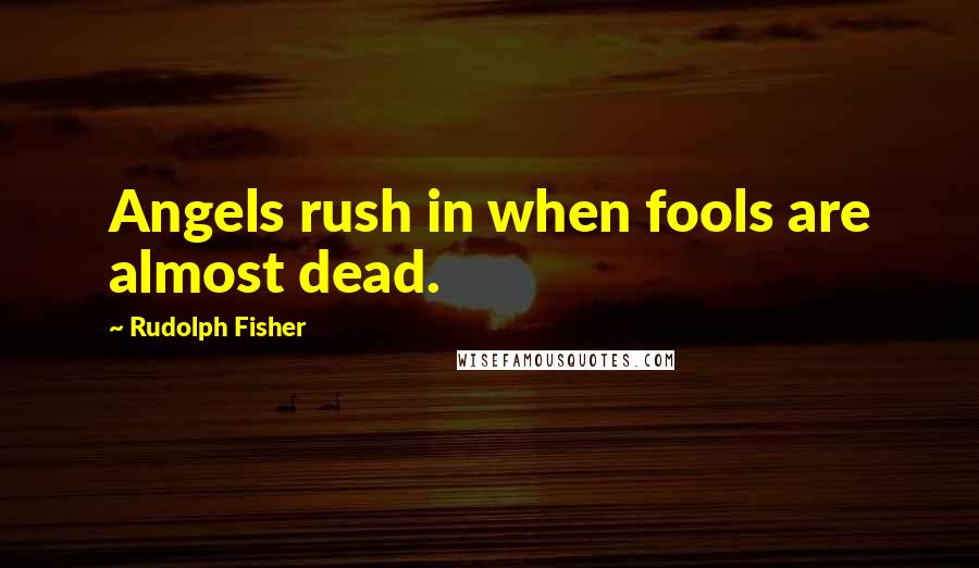 Rudolph Fisher Quotes: Angels rush in when fools are almost dead.