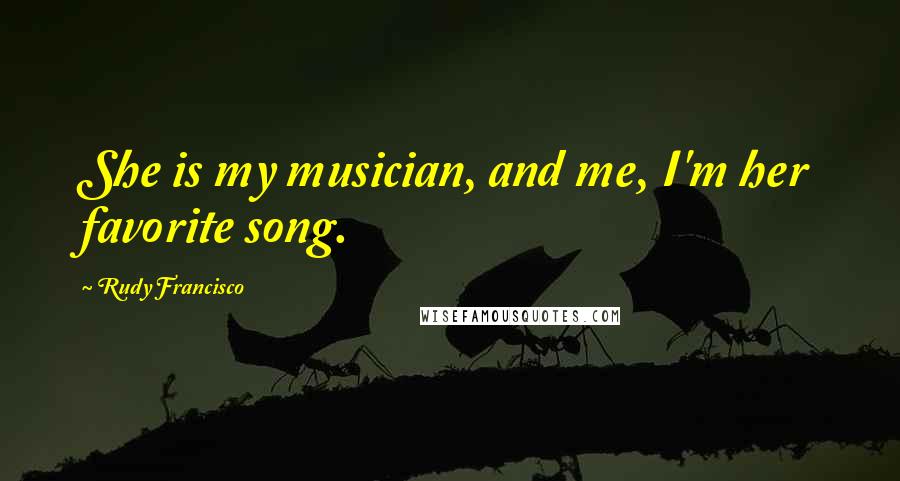 Rudy Francisco Quotes: She is my musician, and me, I'm her favorite song.