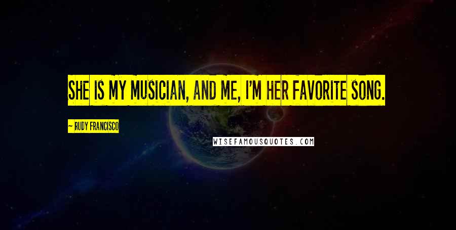 Rudy Francisco Quotes: She is my musician, and me, I'm her favorite song.