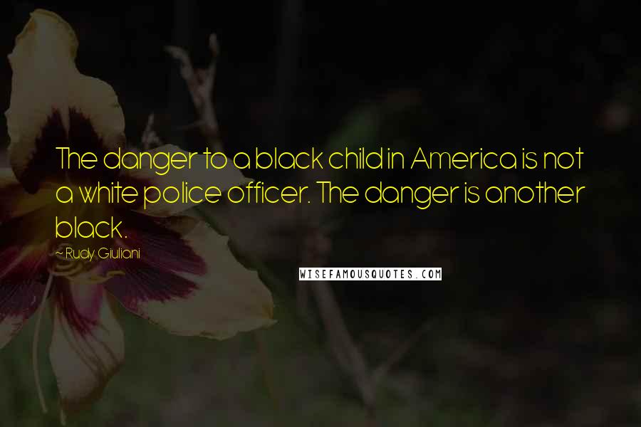 Rudy Giuliani Quotes: The danger to a black child in America is not a white police officer. The danger is another black.