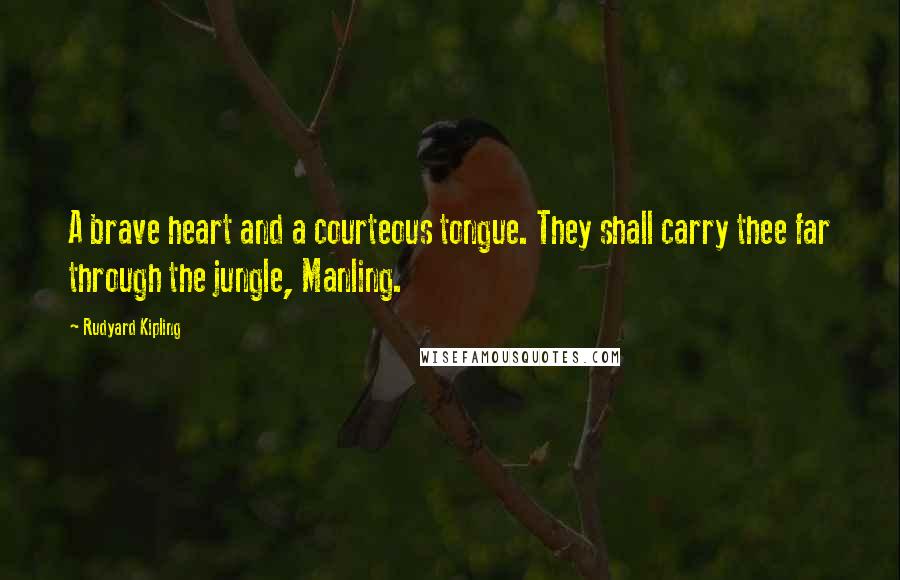 Rudyard Kipling Quotes: A brave heart and a courteous tongue. They shall carry thee far through the jungle, Manling.