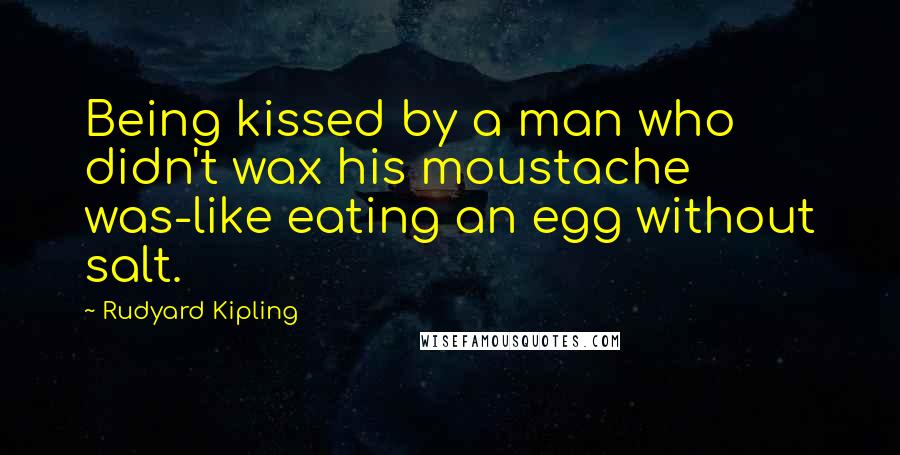 Rudyard Kipling Quotes: Being kissed by a man who didn't wax his moustache was-like eating an egg without salt.