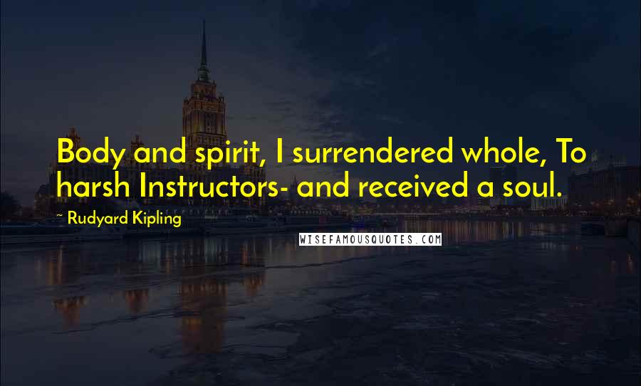 Rudyard Kipling Quotes: Body and spirit, I surrendered whole, To harsh Instructors- and received a soul.