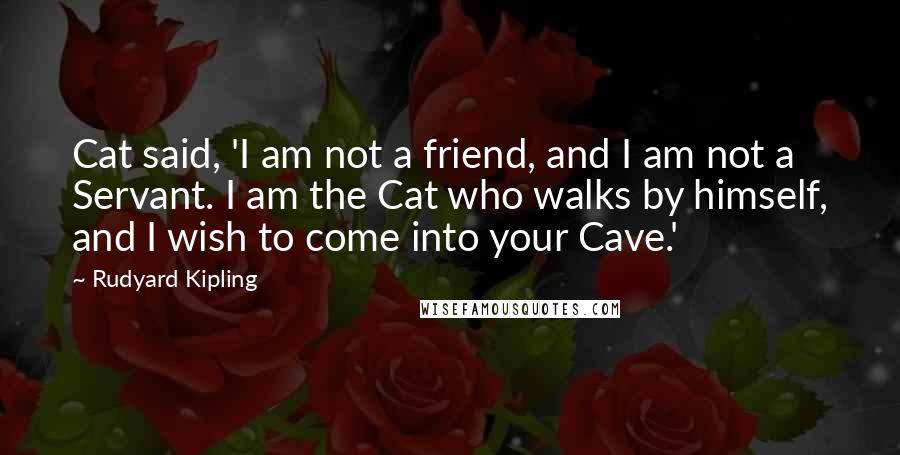 Rudyard Kipling Quotes: Cat said, 'I am not a friend, and I am not a Servant. I am the Cat who walks by himself, and I wish to come into your Cave.'