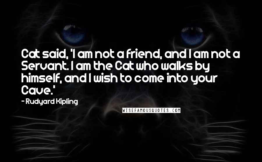 Rudyard Kipling Quotes: Cat said, 'I am not a friend, and I am not a Servant. I am the Cat who walks by himself, and I wish to come into your Cave.'