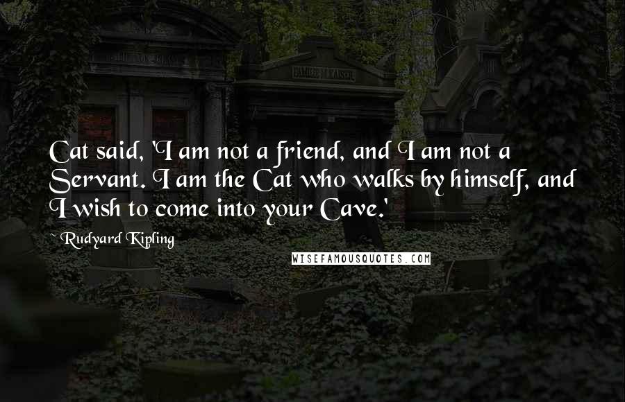 Rudyard Kipling Quotes: Cat said, 'I am not a friend, and I am not a Servant. I am the Cat who walks by himself, and I wish to come into your Cave.'