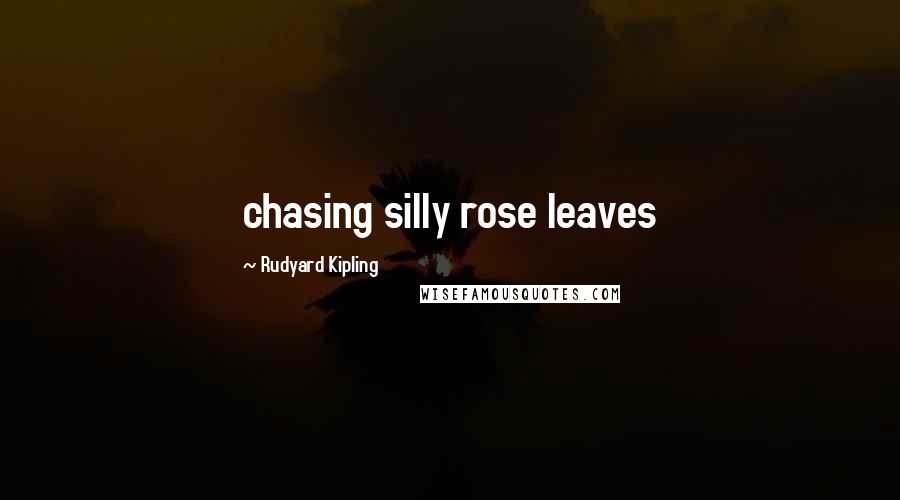 Rudyard Kipling Quotes: chasing silly rose leaves