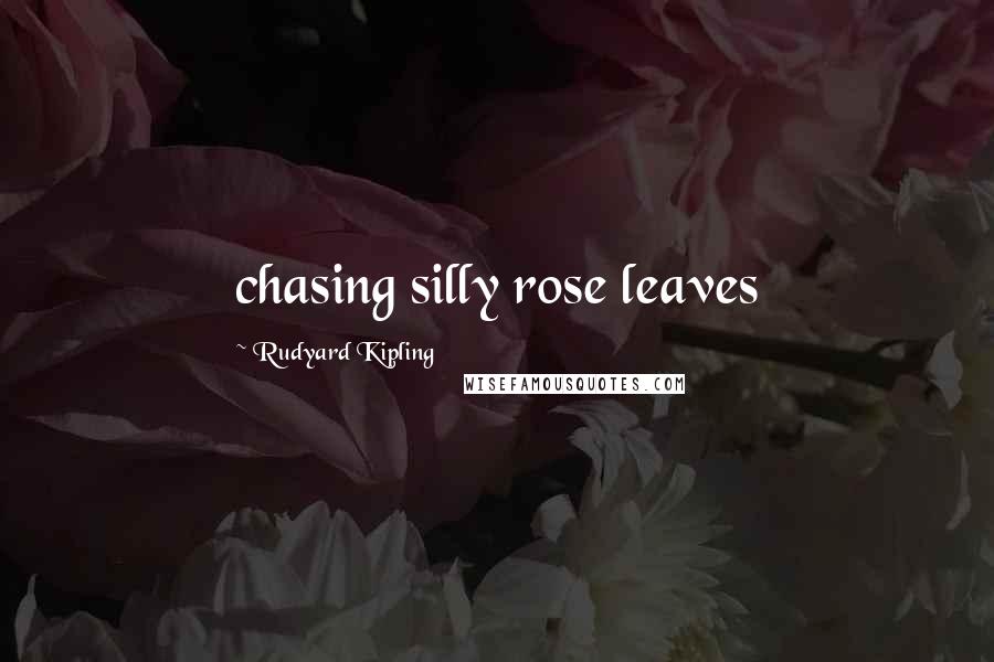 Rudyard Kipling Quotes: chasing silly rose leaves